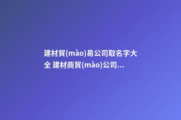 建材貿(mào)易公司取名字大全 建材商貿(mào)公司取名-第1張-公司起名-玄機(jī)派